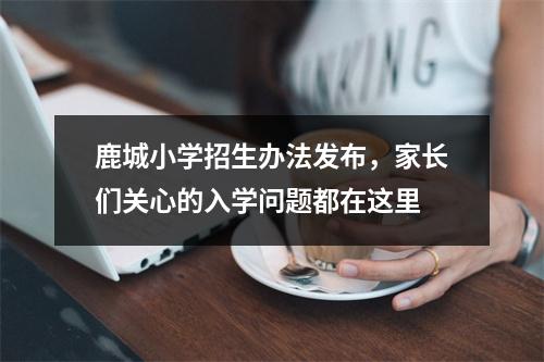 鹿城小学招生办法发布，家长们关心的入学问题都在这里
