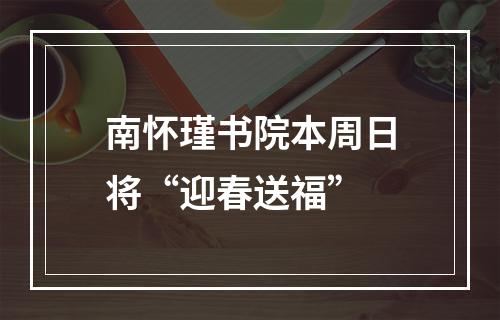 南怀瑾书院本周日将“迎春送福”
