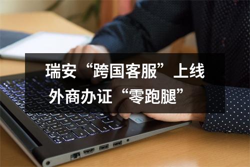 瑞安“跨国客服”上线 外商办证“零跑腿”