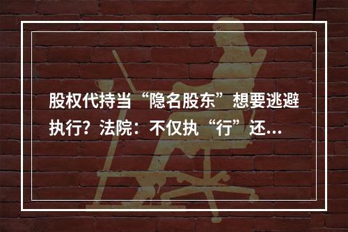 股权代持当“隐名股东”想要逃避执行？法院：不仅执“行”还要执“刑”