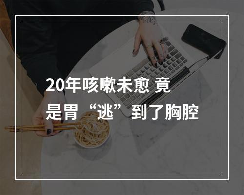 20年咳嗽未愈 竟是胃“逃”到了胸腔
