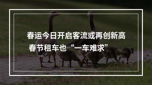 春运今日开启客流或再创新高 春节租车也“一车难求”