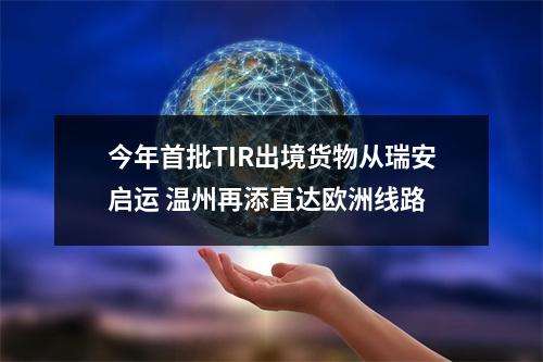 今年首批TIR出境货物从瑞安启运 温州再添直达欧洲线路
