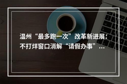 温州“最多跑一次”改革新进展：不打烊窗口消解“请假办事”烦恼 省外服务点基层代办点也已上线