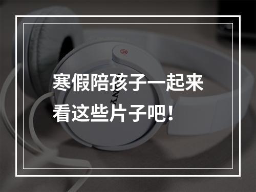 寒假陪孩子一起来看这些片子吧！