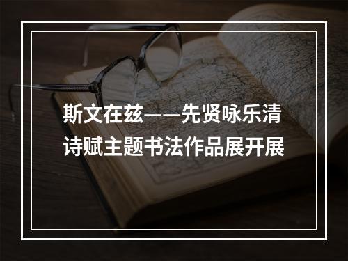 斯文在兹——先贤咏乐清诗赋主题书法作品展开展