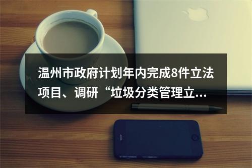 温州市政府计划年内完成8件立法项目、调研“垃圾分类管理立法”等