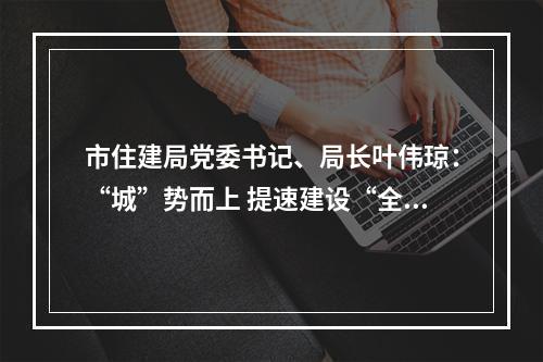 市住建局党委书记、局长叶伟琼：“城”势而上 提速建设“全省第三极”