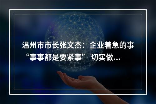 温州市市长张文杰：企业着急的事“事事都是要紧事” 切实做到政企“一条心、一起拼”