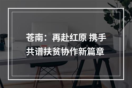 苍南：再赴红原 携手共谱扶贫协作新篇章