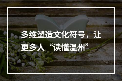 多维塑造文化符号，让更多人“读懂温州”