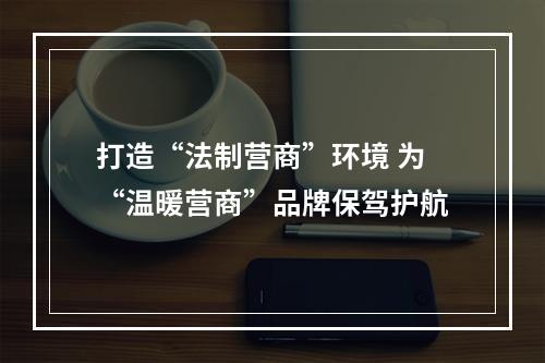 打造“法制营商”环境 为“温暖营商”品牌保驾护航