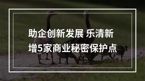 助企创新发展 乐清新增5家商业秘密保护点