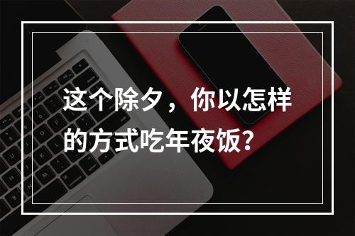 这个除夕，你以怎样的方式吃年夜饭？