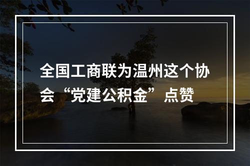 全国工商联为温州这个协会“党建公积金”点赞