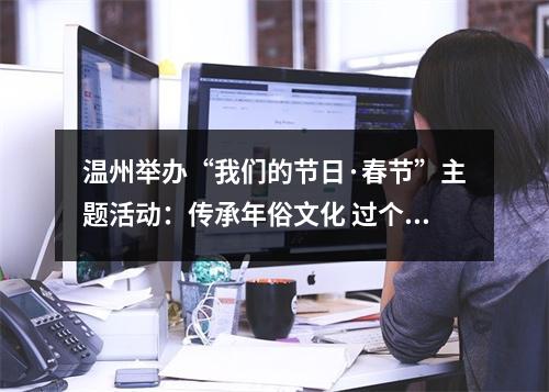 温州举办“我们的节日·春节”主题活动：传承年俗文化 过个文明喜庆年