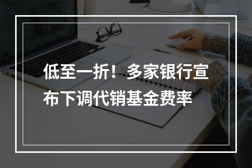 低至一折！多家银行宣布下调代销基金费率
