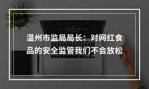 温州市监局局长：对网红食品的安全监管我们不会放松