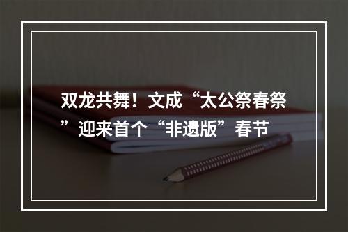 双龙共舞！文成“太公祭春祭”迎来首个“非遗版”春节