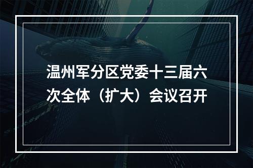 温州军分区党委十三届六次全体（扩大）会议召开