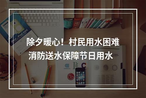 除夕暖心！村民用水困难 消防送水保障节日用水