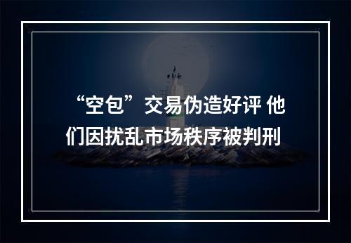 “空包”交易伪造好评 他们因扰乱市场秩序被判刑