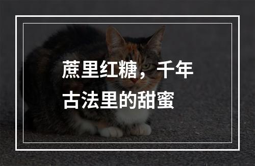 蔗里红糖，千年古法里的甜蜜