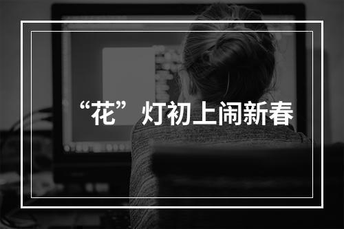 “花”灯初上闹新春