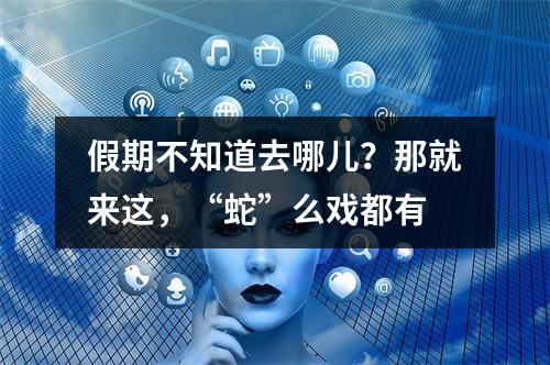 假期不知道去哪儿？那就来这，“蛇”么戏都有