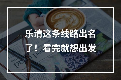 乐清这条线路出名了！看完就想出发