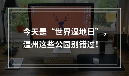 今天是“世界湿地日”，温州这些公园别错过！