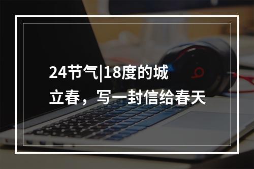 24节气|18度的城 立春，写一封信给春天