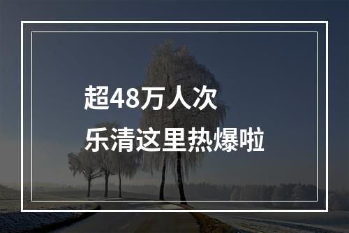 超48万人次 乐清这里热爆啦