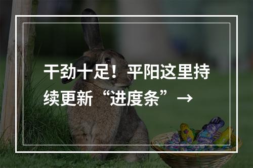 干劲十足！平阳这里持续更新“进度条”→