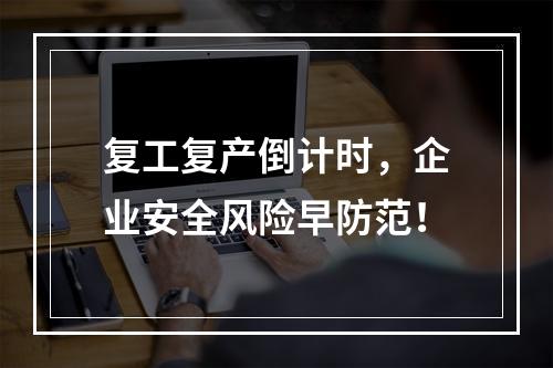 复工复产倒计时，企业安全风险早防范！