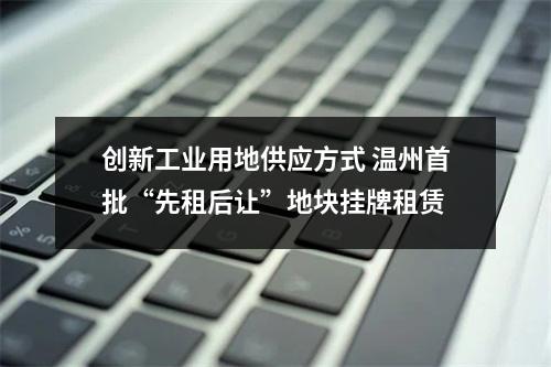 创新工业用地供应方式 温州首批“先租后让”地块挂牌租赁