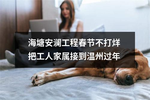 海塘安澜工程春节不打烊 把工人家属接到温州过年