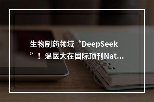 生物制药领域“DeepSeek”！温医大在国际顶刊Nature Reviews Drug Discovery发表综述