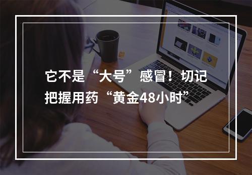 它不是“大号”感冒！切记把握用药“黄金48小时”