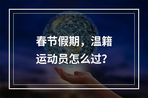 春节假期，温籍运动员怎么过？
