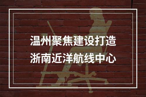 温州聚焦建设打造浙南近洋航线中心
