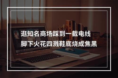 逛知名商场踩到一截电线 脚下火花四溅鞋底烧成焦黑