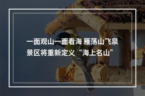 一面观山一面看海 雁荡山飞泉景区将重新定义“海上名山”