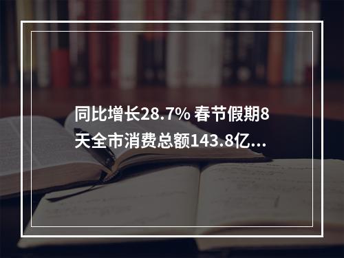 同比增长28.7% 春节假期8天全市消费总额143.8亿元