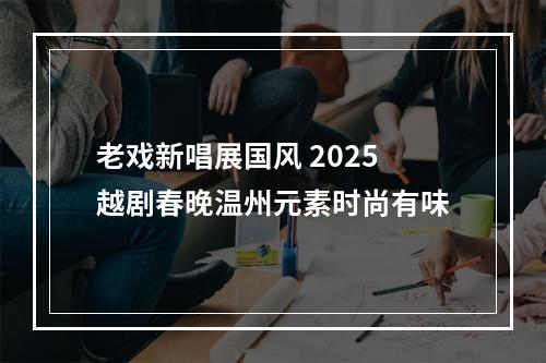老戏新唱展国风 2025越剧春晚温州元素时尚有味