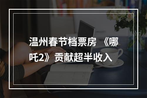 温州春节档票房 《哪吒2》贡献超半收入