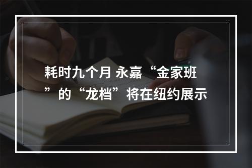 耗时九个月 永嘉“金家班”的“龙档”将在纽约展示