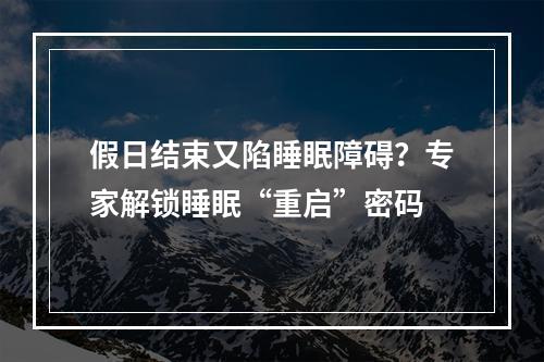 假日结束又陷睡眠障碍？专家解锁睡眠“重启”密码