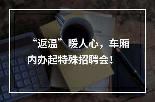 “返温”暖人心，车厢内办起特殊招聘会！