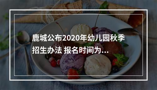 鹿城公布2020年幼儿园秋季招生办法 报名时间为...